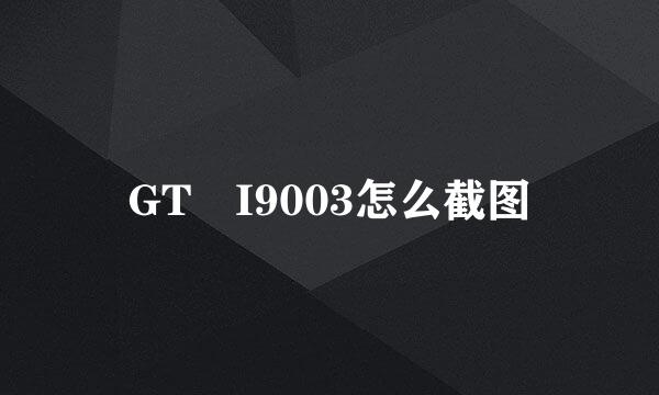 GT–I9003怎么截图