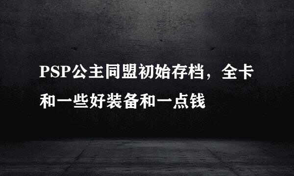 PSP公主同盟初始存档，全卡和一些好装备和一点钱