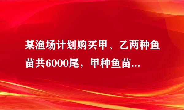 某渔场计划购买甲、乙两种鱼苗共6000尾，甲种鱼苗每尾0.5元，乙种鱼苗每尾0.8元．相关资料表明：甲、乙两