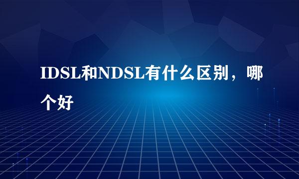 IDSL和NDSL有什么区别，哪个好