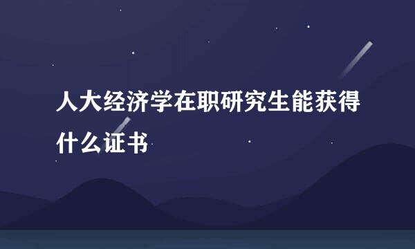 人大经济学在职研究生能获得什么证书