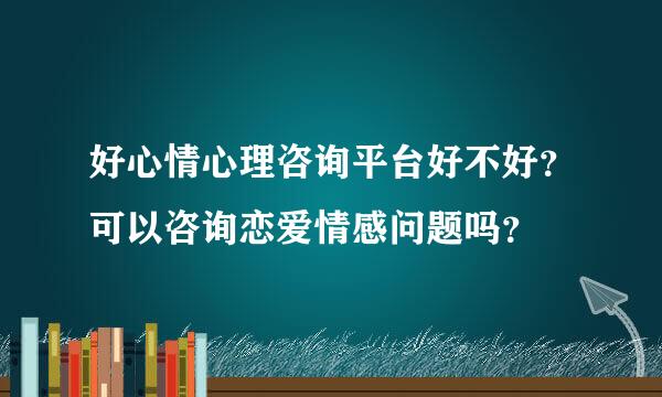 好心情心理咨询平台好不好？可以咨询恋爱情感问题吗？