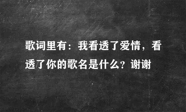 歌词里有：我看透了爱情，看透了你的歌名是什么？谢谢