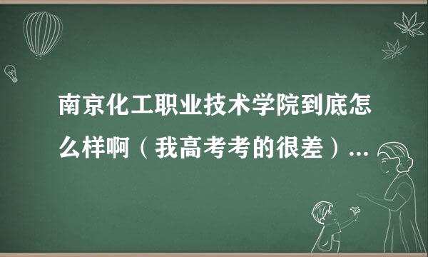 南京化工职业技术学院到底怎么样啊（我高考考的很差） 家人找人要给我读那个学校的专一