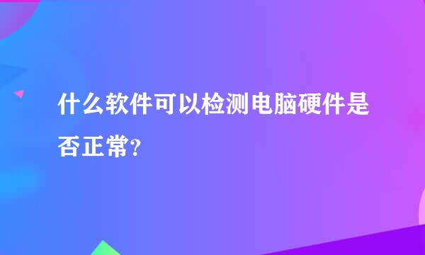 什么软件可以检测电脑硬件是否正常？