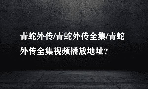 青蛇外传/青蛇外传全集/青蛇外传全集视频播放地址？