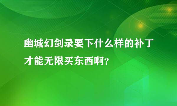 幽城幻剑录要下什么样的补丁才能无限买东西啊？