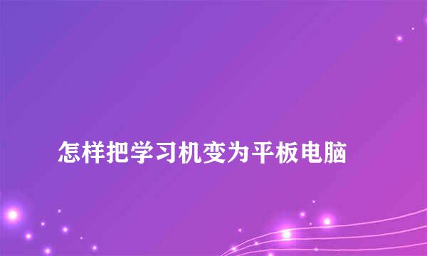 
怎样把学习机变为平板电脑
