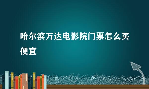 哈尔滨万达电影院门票怎么买便宜