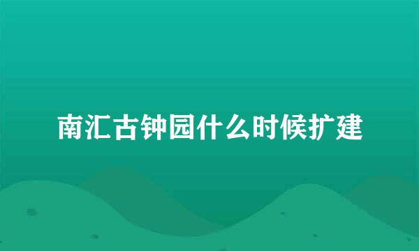 南汇古钟园什么时候扩建