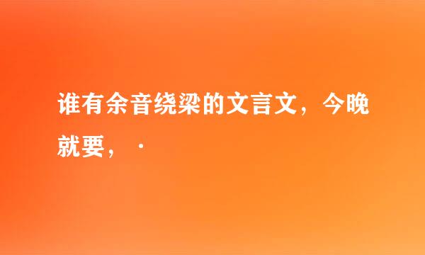 谁有余音绕梁的文言文，今晚就要，·