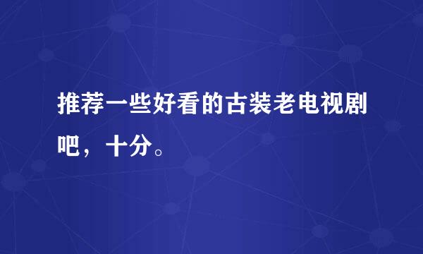 推荐一些好看的古装老电视剧吧，十分。