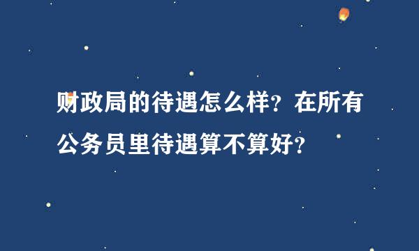 财政局的待遇怎么样？在所有公务员里待遇算不算好？