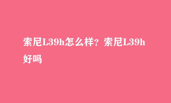 索尼L39h怎么样？索尼L39h好吗