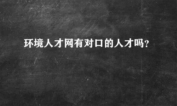 环境人才网有对口的人才吗？