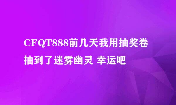 CFQT888前几天我用抽奖卷抽到了迷雾幽灵 幸运吧