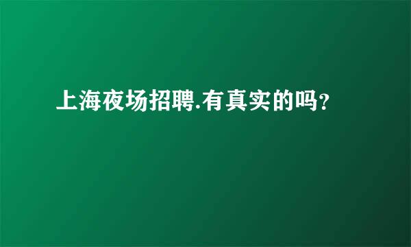 上海夜场招聘.有真实的吗？