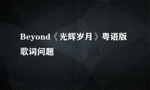 Beyond《光辉岁月》粤语版歌词问题