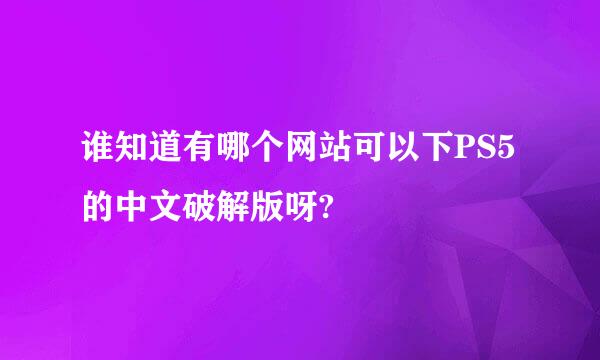 谁知道有哪个网站可以下PS5的中文破解版呀?