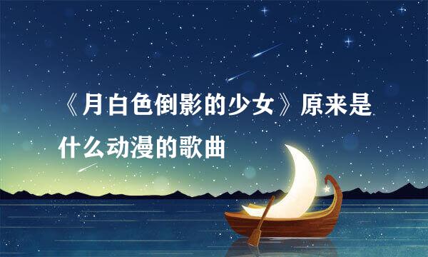 《月白色倒影的少女》原来是什么动漫的歌曲