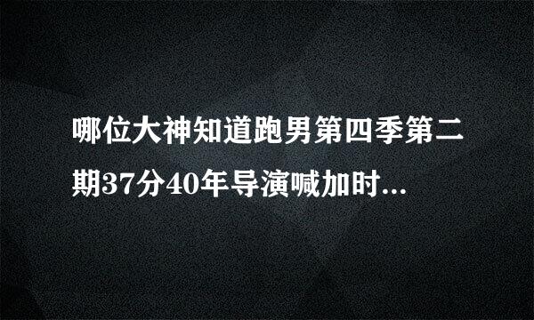 哪位大神知道跑男第四季第二期37分40年导演喊加时赛开始时候的背景音乐啊？有节奏的纯音乐。求告诉我