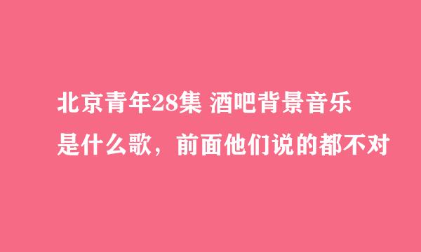 北京青年28集 酒吧背景音乐是什么歌，前面他们说的都不对