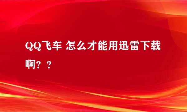 QQ飞车 怎么才能用迅雷下载啊？？