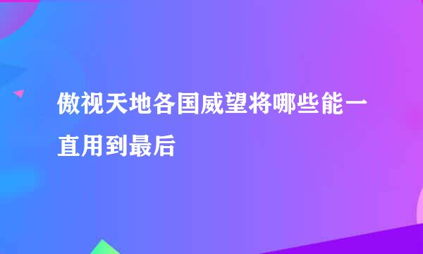 傲视天地各国威望将哪些能一直用到最后