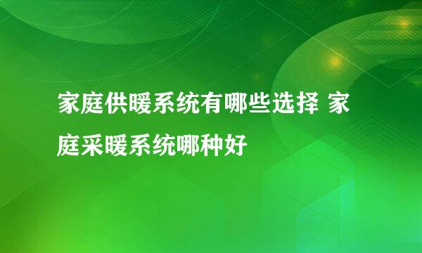 家庭供暖系统有哪些选择 家庭采暖系统哪种好