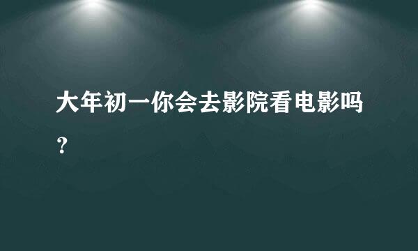 大年初一你会去影院看电影吗？