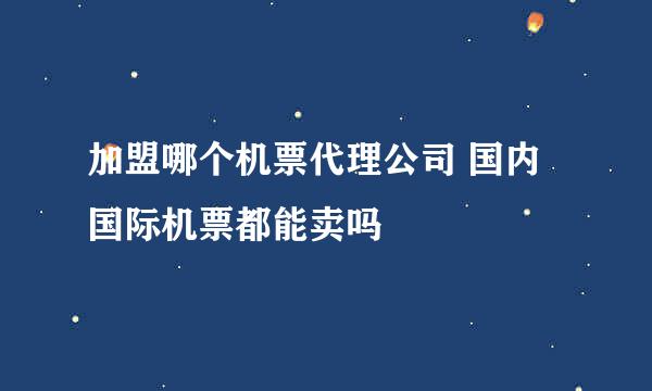 加盟哪个机票代理公司 国内国际机票都能卖吗