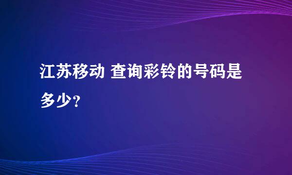 江苏移动 查询彩铃的号码是多少？