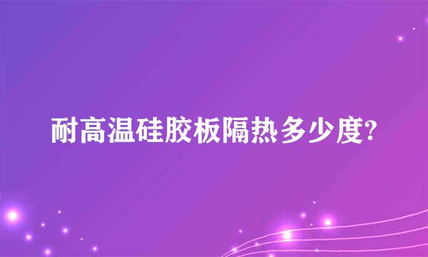 耐高温硅胶板隔热多少度?