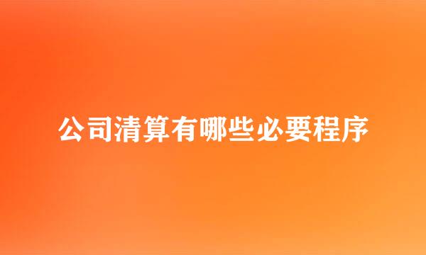 公司清算有哪些必要程序