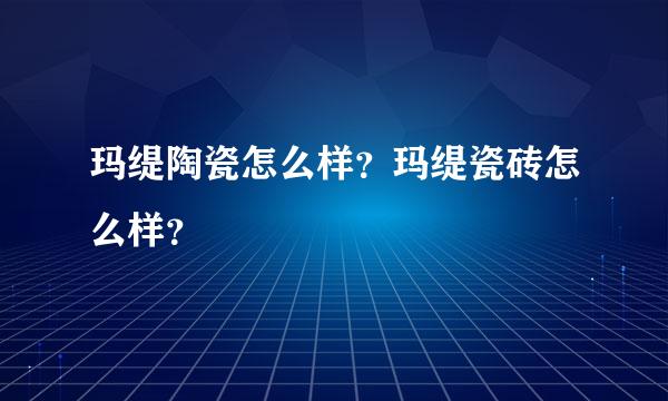 玛缇陶瓷怎么样？玛缇瓷砖怎么样？