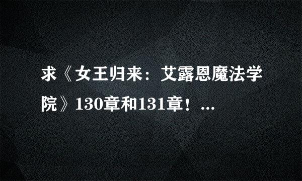 求《女王归来：艾露恩魔法学院》130章和131章！！！！！