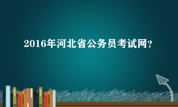 2016年河北省公务员考试网？