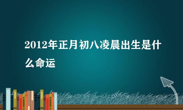 2012年正月初八凌晨出生是什么命运