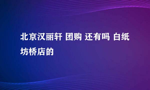 北京汉丽轩 团购 还有吗 白纸坊桥店的