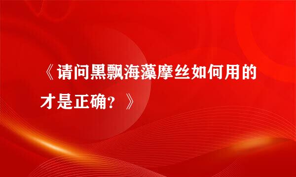 《请问黑飘海藻摩丝如何用的才是正确？》