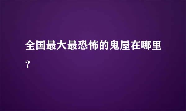 全国最大最恐怖的鬼屋在哪里？