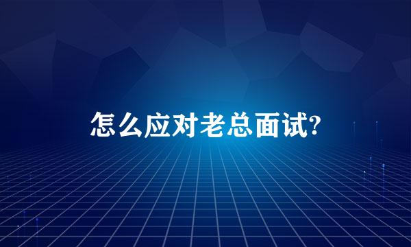 怎么应对老总面试?