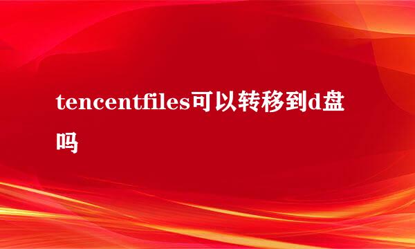 tencentfiles可以转移到d盘吗