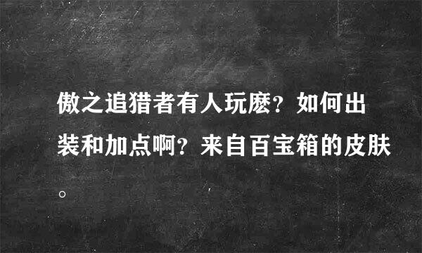 傲之追猎者有人玩麽？如何出装和加点啊？来自百宝箱的皮肤。