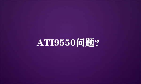 ATI9550问题？