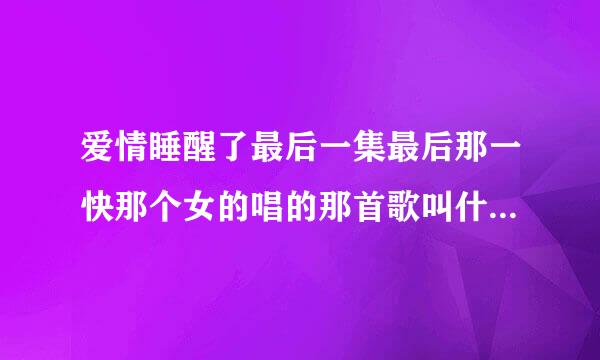 爱情睡醒了最后一集最后那一快那个女的唱的那首歌叫什么？背景音乐。。