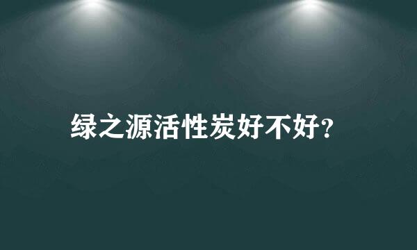 绿之源活性炭好不好？