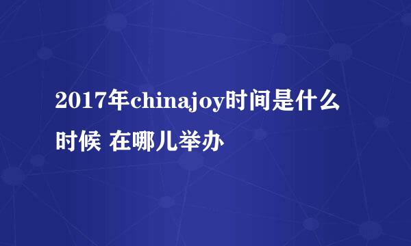 2017年chinajoy时间是什么时候 在哪儿举办