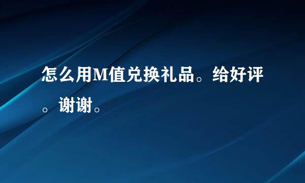 怎么用M值兑换礼品。给好评。谢谢。