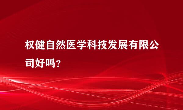 权健自然医学科技发展有限公司好吗？